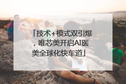 技术+模式双引爆，唯芯美开启AI医美全球化快车道