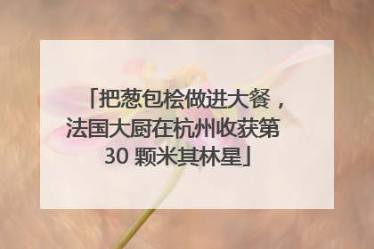 把葱包桧做进大餐，法国大厨在杭州收获第 30 颗米其林星