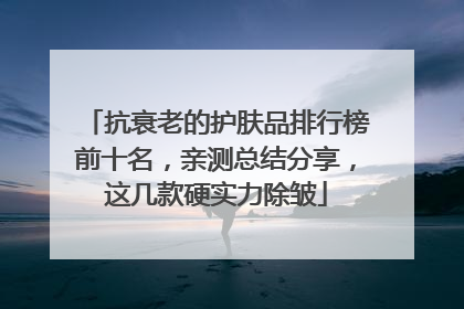 抗衰老的护肤品排行榜前十名，亲测总结分享，这几款硬实力除皱