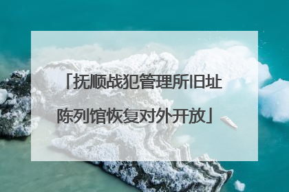 抚顺战犯管理所旧址陈列馆恢复对外开放