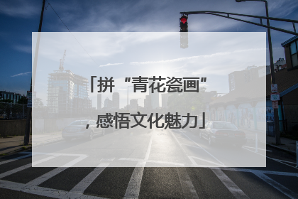 拼“青花瓷画”，感悟文化魅力