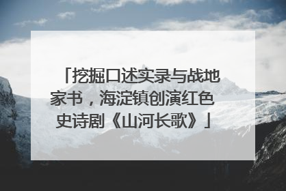 挖掘口述实录与战地家书，海淀镇创演红色史诗剧《山河长歌》
