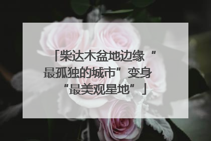 柴达木盆地边缘“最孤独的城市”变身“最美观星地”