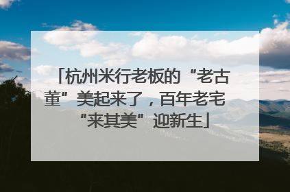 杭州米行老板的“老古董”美起来了，百年老宅“来其美”迎新生