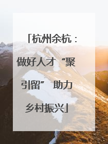 杭州余杭：做好人才“聚引留” 助力乡村振兴