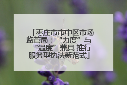 枣庄市市中区市场监管局：“力度”与“温度”兼具 推行服务型执法新范式