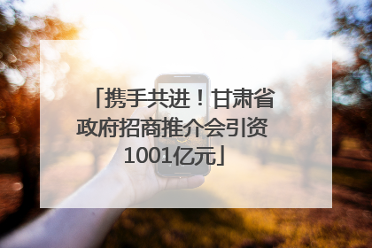 携手共进！甘肃省政府招商推介会引资1001亿元