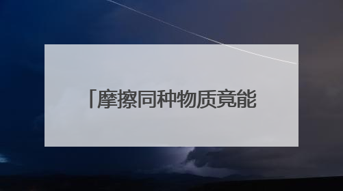 摩擦同种物质竟能起电？周江华执着求证33年，研究成果在IEEE发表