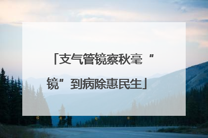 支气管镜察秋毫“镜”到病除惠民生
