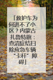 救护车为何进不了小区？内蒙古扎鲁特旗：查清症结扫除应急车辆“卡杆”障碍