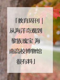 教育周刊｜从海洋奇观到黎族瑰宝 海南高校博物馆很有料