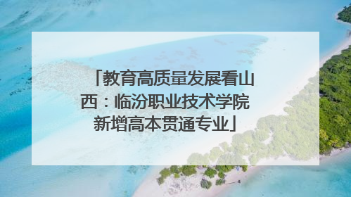 教育高质量发展看山西：临汾职业技术学院新增高本贯通专业