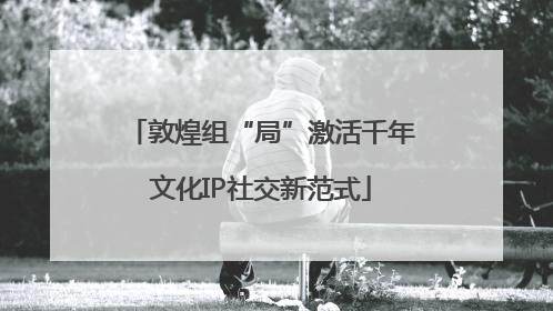 敦煌组“局”激活千年文化IP社交新范式