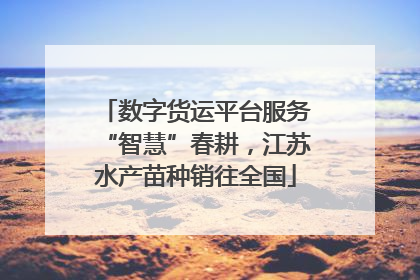 数字货运平台服务“智慧”春耕，江苏水产苗种销往全国