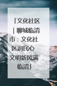 文化社区｜聊城临清市：文化社区润民心 文明新风满临清