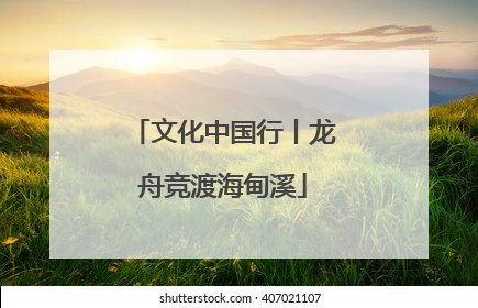 文化中国行丨龙舟竞渡海甸溪