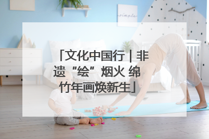 文化中国行｜非遗“绘”烟火 绵竹年画焕新生