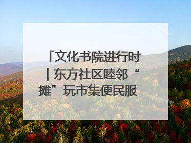 文化书院进行时｜东方社区睦邻“摊”玩市集便民服务日，书写邻里共生新篇章
