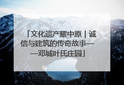 文化遗产耀中原｜诚信与建筑的传奇故事——邓城叶氏庄园