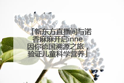 新东方直播间与诺香麻麻开启inne因你德国溯源之旅，验证儿童科学营养