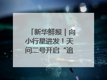 新华鲜报｜向小行星进发！天问二号开启“追星”之旅