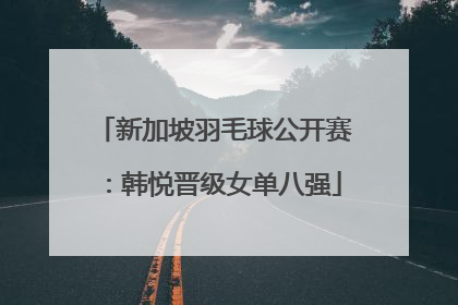 新加坡羽毛球公开赛：韩悦晋级女单八强