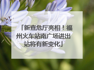 新查危厅亮相！福州火车站南广场进出站将有新变化