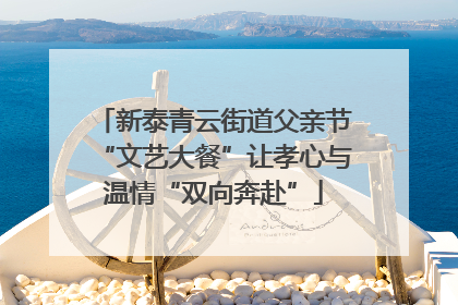 新泰青云街道父亲节“文艺大餐”让孝心与温情“双向奔赴”