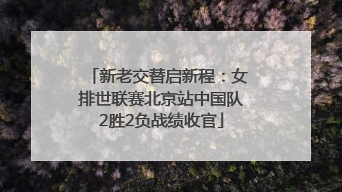 新老交替启新程：女排世联赛北京站中国队2胜2负战绩收官