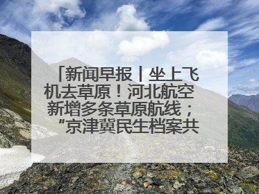 新闻早报丨坐上飞机去草原！河北航空新增多条草原航线；“京津冀民生档案共享利用平台”上线试运行>>