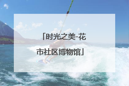 时光之美-花市社区博物馆