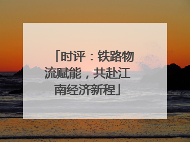 时评：铁路物流赋能，共赴江南经济新程