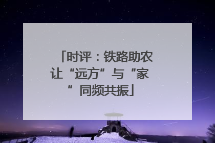 时评：铁路助农让“远方”与“家”同频共振
