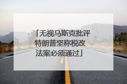 无视马斯克批评 特朗普坚称税改法案必须通过