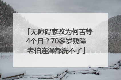 无障碍家改为何苦等4个月？70多岁残障老伯连澡都洗不了