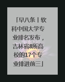早八条丨软科中国大学专业排名发布，吉林省8所高校的17个专业排进前三