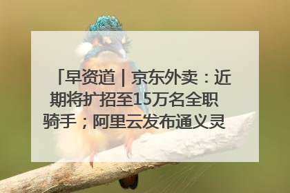 早资道｜京东外卖：近期将扩招至15万名全职骑手；阿里云发布通义灵码AI IDE