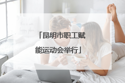 昆明市职工赋能运动会举行