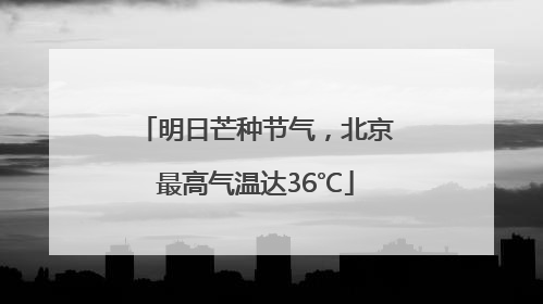 明日芒种节气，北京最高气温达36℃
