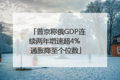 普京称俄GDP连续两年增速超4% 通胀降至个位数