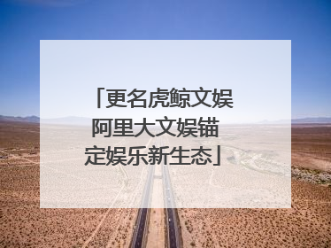 更名虎鲸文娱 阿里大文娱锚定娱乐新生态