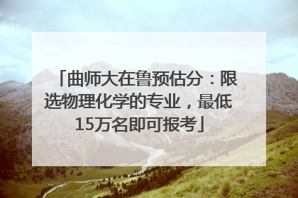 曲师大在鲁预估分：限选物理化学的专业，最低15万名即可报考