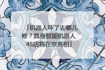 机器人坏了去哪儿修？具身智能机器人4S店将在京亮相