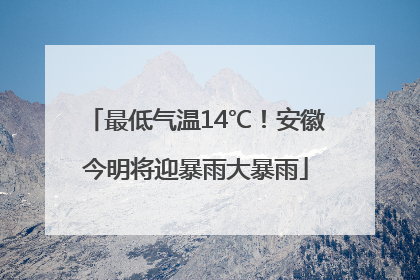 最低气温14℃！安徽今明将迎暴雨大暴雨