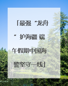 最强“龙舟”护海疆 端午假期中国海警坚守一线