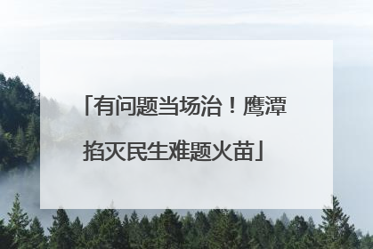 有问题当场治！鹰潭掐灭民生难题火苗