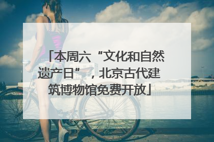 本周六“文化和自然遗产日”，北京古代建筑博物馆免费开放