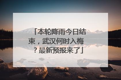 本轮降雨今日结束，武汉何时入梅？最新预报来了