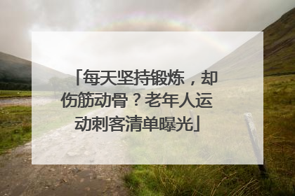 每天坚持锻炼，却伤筋动骨？老年人运动刺客清单曝光