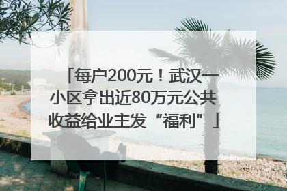 每户200元！武汉一小区拿出近80万元公共收益给业主发“福利”